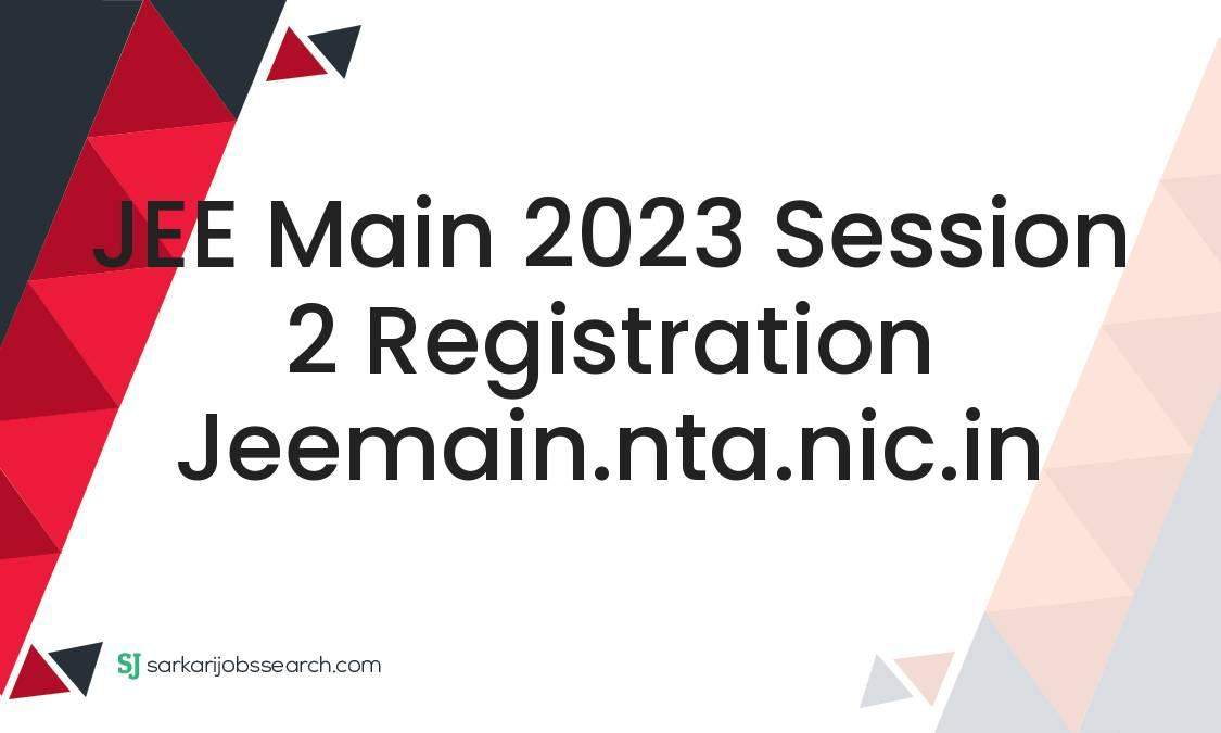 JEE Main 2023 Session 2 Registration Jeemain.nta.nic.in - SarkariJobsSearch