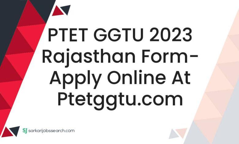 PTET GGTU 2023 Rajasthan Form- Apply Online At ptetggtu.com