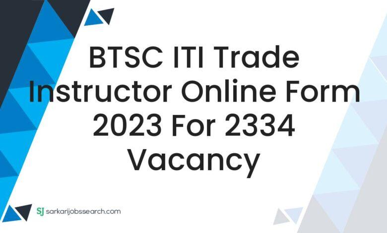 BTSC ITI Trade Instructor Online Form 2023 For 2334 Vacancy