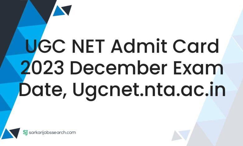 UGC NET Admit Card 2023 December Exam Date, ugcnet.nta.ac.in