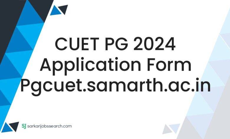 CUET PG 2024 Application Form pgcuet.samarth.ac.in