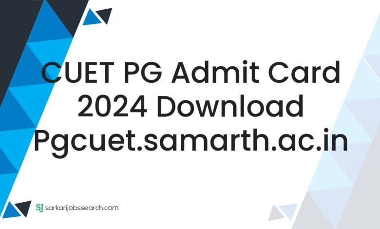 CUET PG Admit Card 2024 Download pgcuet.samarth.ac.in