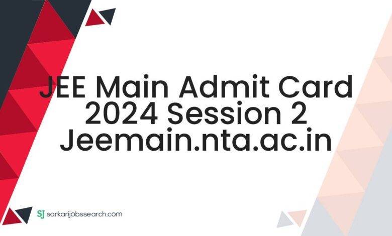 JEE Main Admit Card 2024 Session 2 jeemain.nta.ac.in