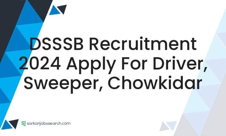 DSSSB Recruitment 2024 Apply For Driver, Sweeper, Chowkidar